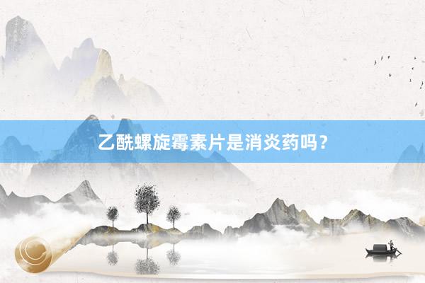 乙酰螺旋霉素片是消炎药吗？